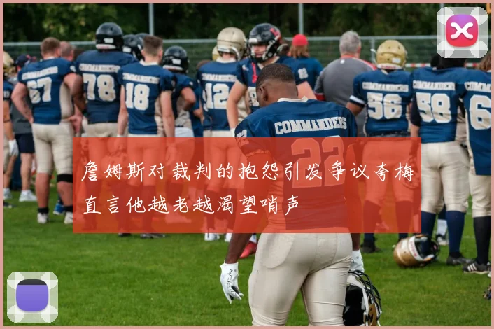 詹姆斯对裁判的抱怨引发争议夸梅直言他越老越渴望哨声