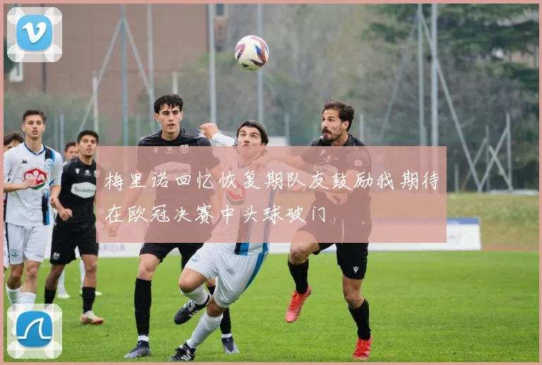 梅里诺回忆恢复期队友鼓励我期待在欧冠决赛中头球破门