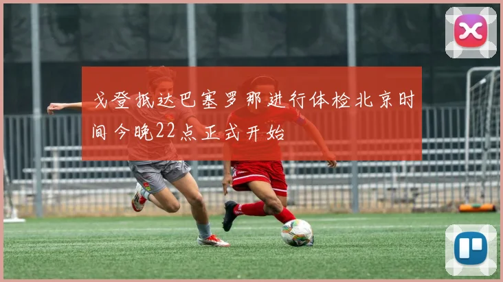 戈登抵达巴塞罗那进行体检北京时间今晚22点正式开始