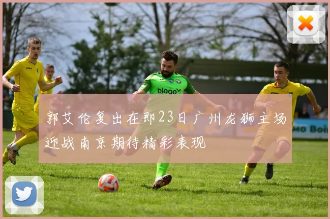 郭艾伦复出在即23日广州龙狮主场迎战南京期待精彩表现
