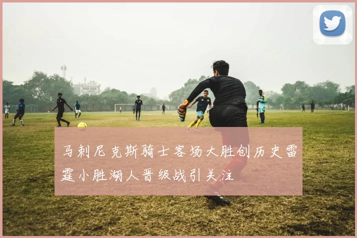 马刺尼克斯骑士客场大胜创历史雷霆小胜湖人晋级战引关注