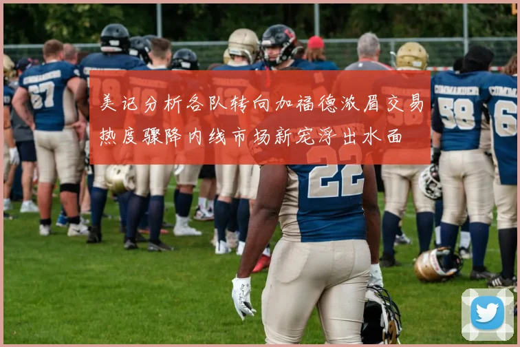 美记分析各队转向加福德浓眉交易热度骤降内线市场新宠浮出水面