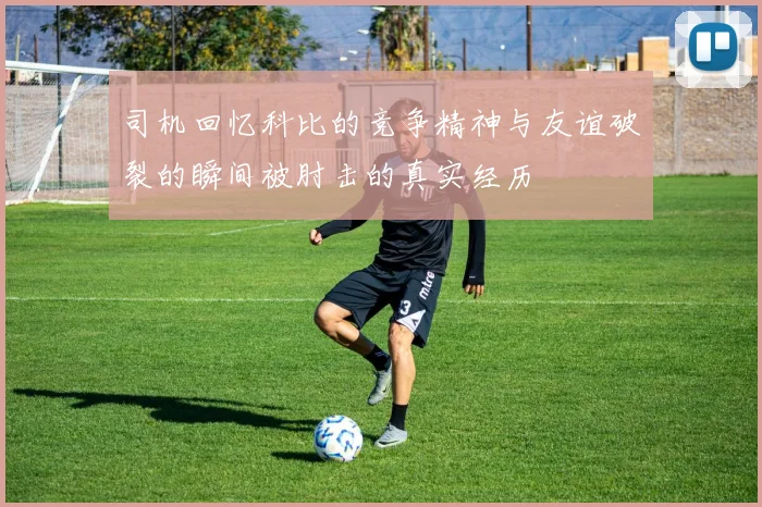 司机回忆科比的竞争精神与友谊破裂的瞬间被肘击的真实经历