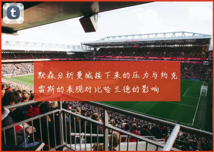 默森分析曼城接下来的压力与约克雷斯的表现对比哈兰德的影响