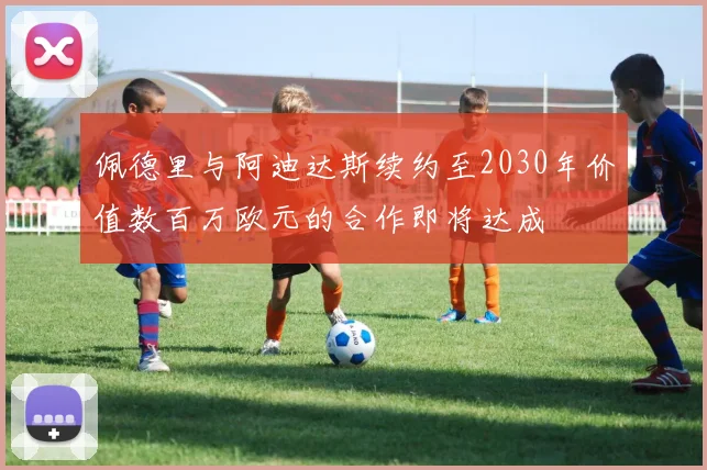 佩德里与阿迪达斯续约至2030年价值数百万欧元的合作即将达成