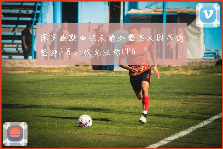 保罗幽默回忆未能加盟热火因韦德坚持3号让我无法称CP6